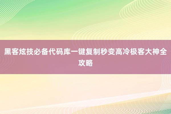 黑客炫技必备代码库一键复制秒变高冷极客大神全攻略