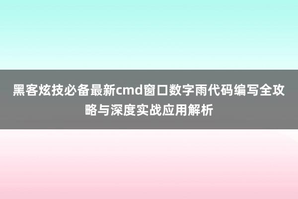 黑客炫技必备最新cmd窗口数字雨代码编写全攻略与深度实战应用解析