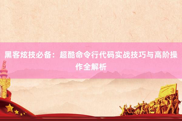 黑客炫技必备：超酷命令行代码实战技巧与高阶操作全解析