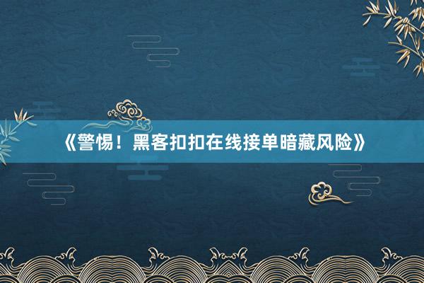 《警惕！黑客扣扣在线接单暗藏风险》