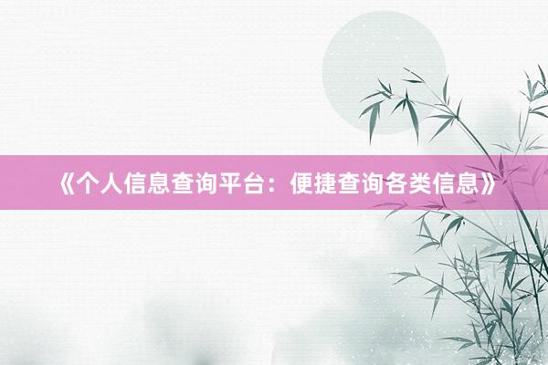 《个人信息查询平台：便捷查询各类信息》