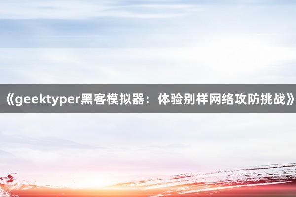 《geektyper黑客模拟器：体验别样网络攻防挑战》