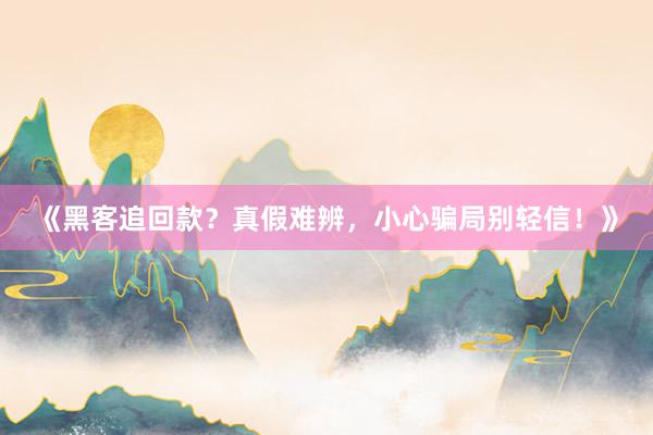《黑客追回款？真假难辨，小心骗局别轻信！》